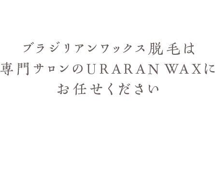 ブラジリアンワックス脱毛は専門サロンのURARAN WAXにお任せください